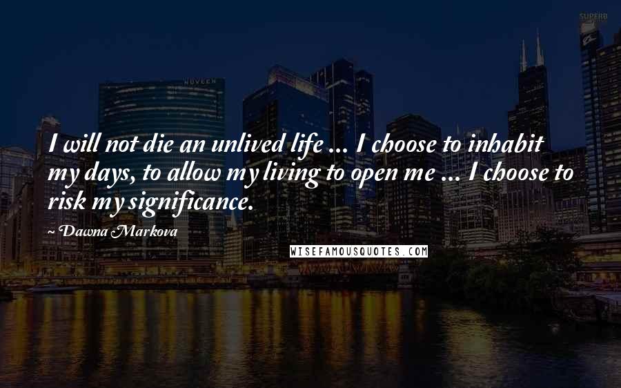 Dawna Markova Quotes: I will not die an unlived life ... I choose to inhabit my days, to allow my living to open me ... I choose to risk my significance.