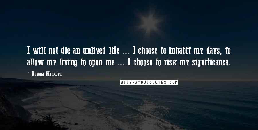 Dawna Markova Quotes: I will not die an unlived life ... I choose to inhabit my days, to allow my living to open me ... I choose to risk my significance.