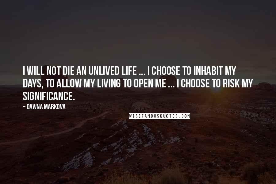 Dawna Markova Quotes: I will not die an unlived life ... I choose to inhabit my days, to allow my living to open me ... I choose to risk my significance.