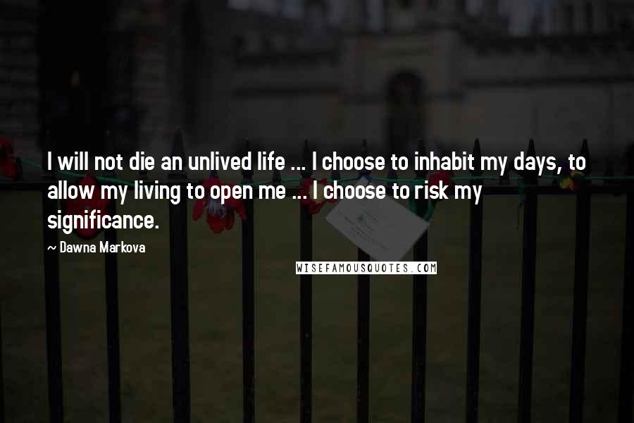Dawna Markova Quotes: I will not die an unlived life ... I choose to inhabit my days, to allow my living to open me ... I choose to risk my significance.