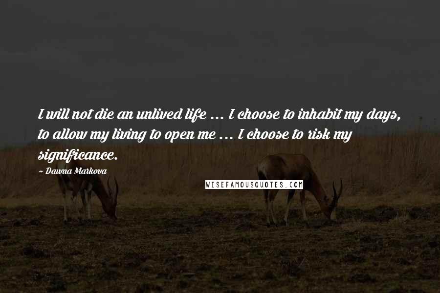 Dawna Markova Quotes: I will not die an unlived life ... I choose to inhabit my days, to allow my living to open me ... I choose to risk my significance.