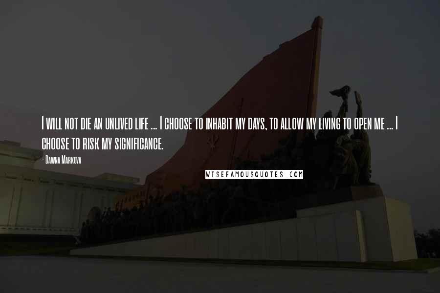 Dawna Markova Quotes: I will not die an unlived life ... I choose to inhabit my days, to allow my living to open me ... I choose to risk my significance.