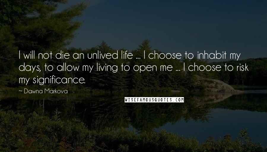 Dawna Markova Quotes: I will not die an unlived life ... I choose to inhabit my days, to allow my living to open me ... I choose to risk my significance.