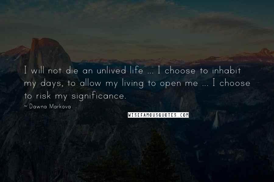 Dawna Markova Quotes: I will not die an unlived life ... I choose to inhabit my days, to allow my living to open me ... I choose to risk my significance.