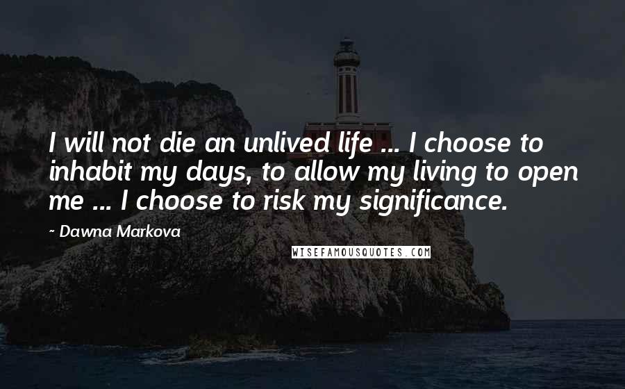 Dawna Markova Quotes: I will not die an unlived life ... I choose to inhabit my days, to allow my living to open me ... I choose to risk my significance.