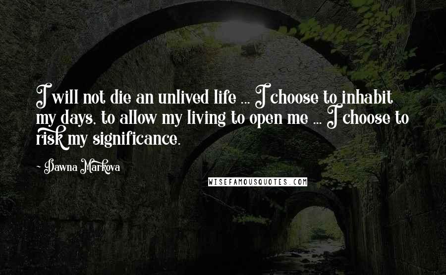 Dawna Markova Quotes: I will not die an unlived life ... I choose to inhabit my days, to allow my living to open me ... I choose to risk my significance.