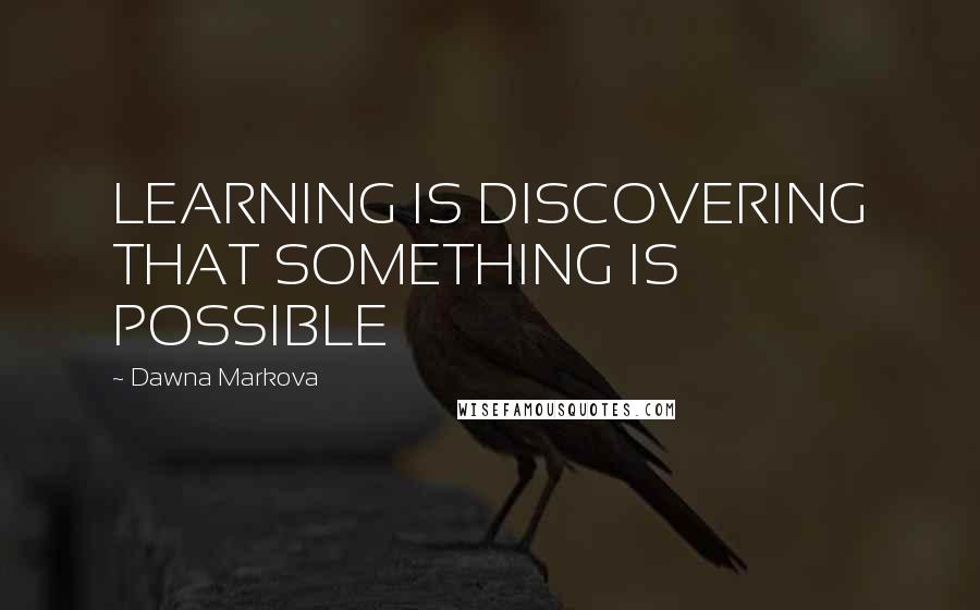 Dawna Markova Quotes: LEARNING IS DISCOVERING THAT SOMETHING IS POSSIBLE