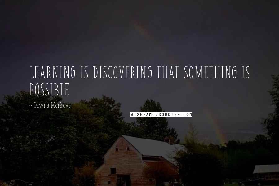 Dawna Markova Quotes: LEARNING IS DISCOVERING THAT SOMETHING IS POSSIBLE