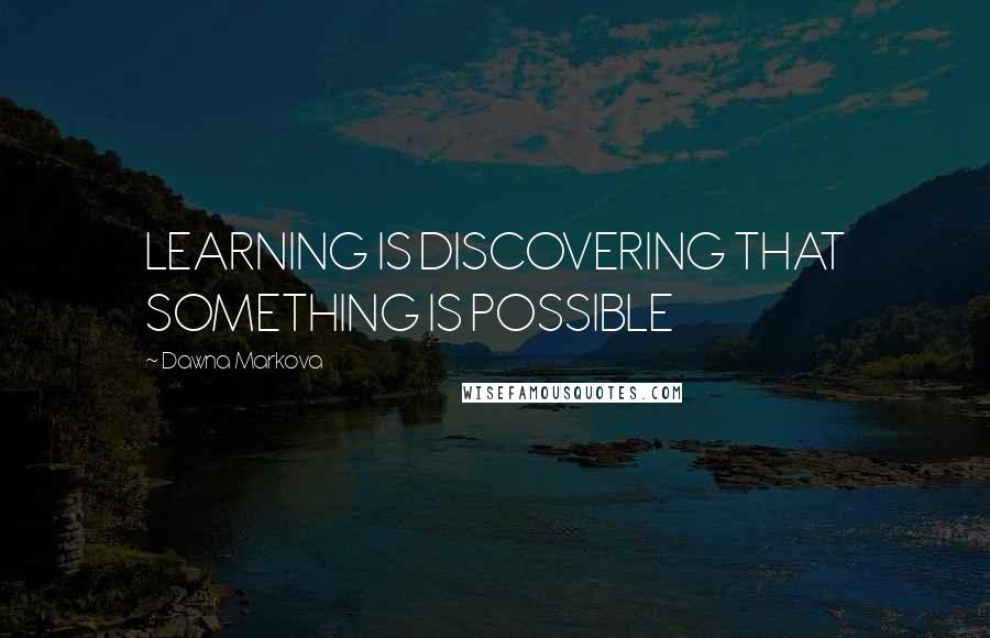 Dawna Markova Quotes: LEARNING IS DISCOVERING THAT SOMETHING IS POSSIBLE