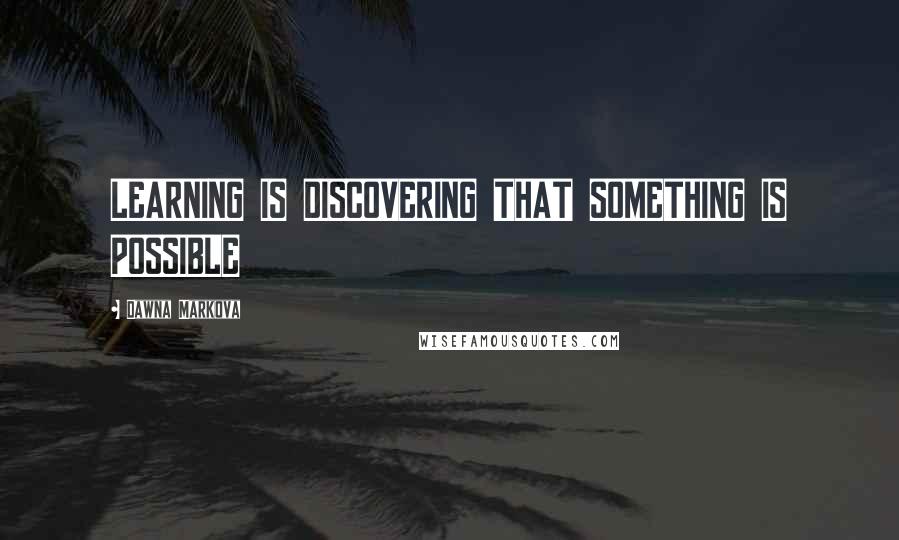 Dawna Markova Quotes: LEARNING IS DISCOVERING THAT SOMETHING IS POSSIBLE