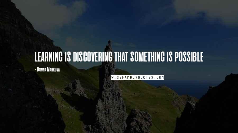 Dawna Markova Quotes: LEARNING IS DISCOVERING THAT SOMETHING IS POSSIBLE