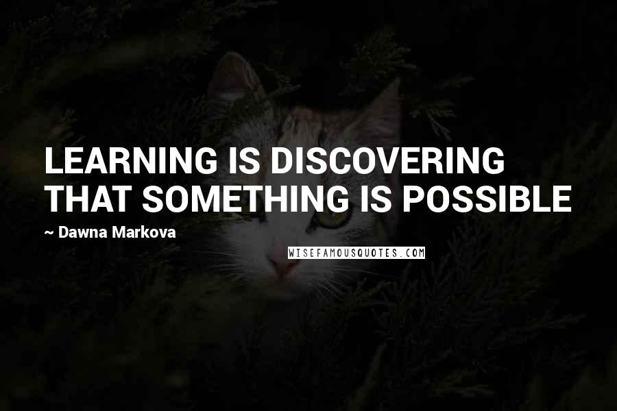 Dawna Markova Quotes: LEARNING IS DISCOVERING THAT SOMETHING IS POSSIBLE