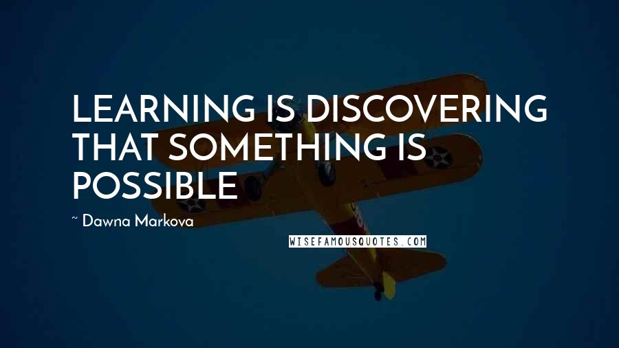 Dawna Markova Quotes: LEARNING IS DISCOVERING THAT SOMETHING IS POSSIBLE