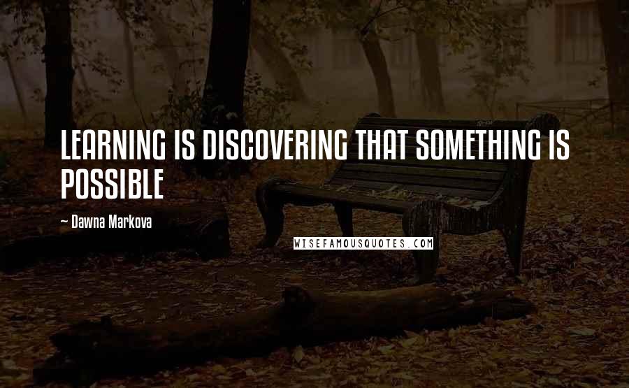 Dawna Markova Quotes: LEARNING IS DISCOVERING THAT SOMETHING IS POSSIBLE