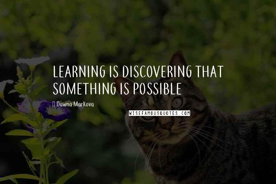 Dawna Markova Quotes: LEARNING IS DISCOVERING THAT SOMETHING IS POSSIBLE