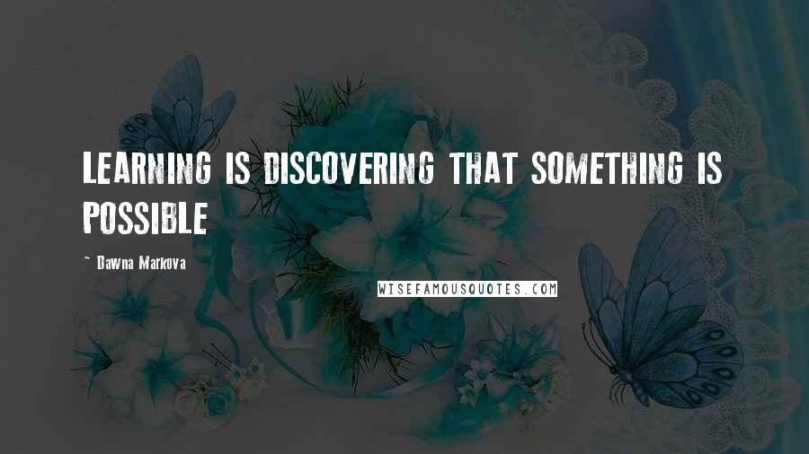 Dawna Markova Quotes: LEARNING IS DISCOVERING THAT SOMETHING IS POSSIBLE