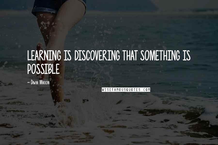 Dawna Markova Quotes: LEARNING IS DISCOVERING THAT SOMETHING IS POSSIBLE