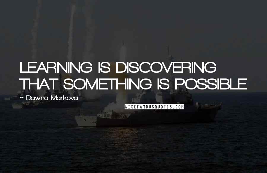 Dawna Markova Quotes: LEARNING IS DISCOVERING THAT SOMETHING IS POSSIBLE