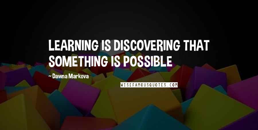 Dawna Markova Quotes: LEARNING IS DISCOVERING THAT SOMETHING IS POSSIBLE