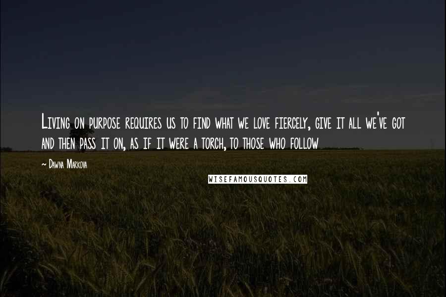 Dawna Markova Quotes: Living on purpose requires us to find what we love fiercely, give it all we've got and then pass it on, as if it were a torch, to those who follow