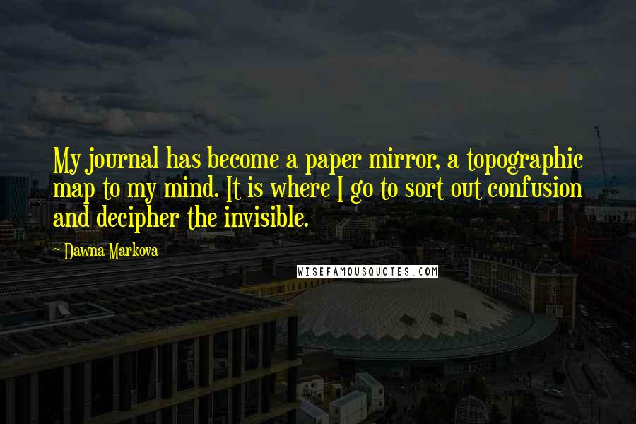 Dawna Markova Quotes: My journal has become a paper mirror, a topographic map to my mind. It is where I go to sort out confusion and decipher the invisible.