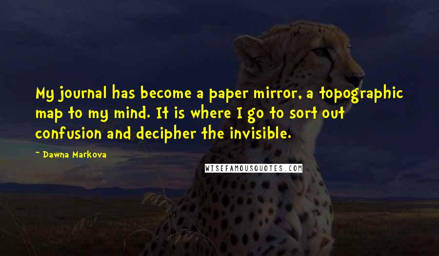 Dawna Markova Quotes: My journal has become a paper mirror, a topographic map to my mind. It is where I go to sort out confusion and decipher the invisible.