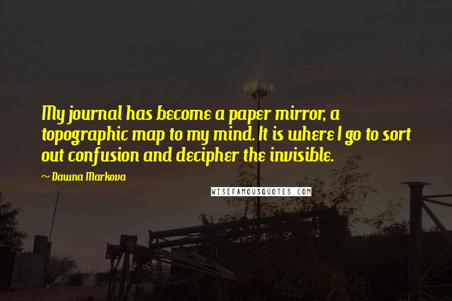 Dawna Markova Quotes: My journal has become a paper mirror, a topographic map to my mind. It is where I go to sort out confusion and decipher the invisible.