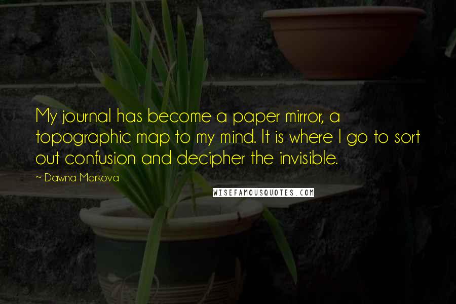 Dawna Markova Quotes: My journal has become a paper mirror, a topographic map to my mind. It is where I go to sort out confusion and decipher the invisible.