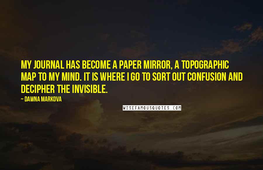 Dawna Markova Quotes: My journal has become a paper mirror, a topographic map to my mind. It is where I go to sort out confusion and decipher the invisible.