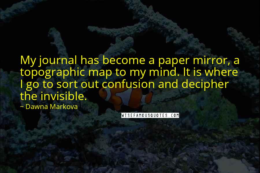 Dawna Markova Quotes: My journal has become a paper mirror, a topographic map to my mind. It is where I go to sort out confusion and decipher the invisible.