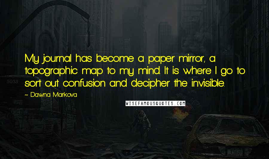 Dawna Markova Quotes: My journal has become a paper mirror, a topographic map to my mind. It is where I go to sort out confusion and decipher the invisible.