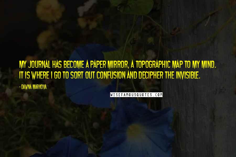 Dawna Markova Quotes: My journal has become a paper mirror, a topographic map to my mind. It is where I go to sort out confusion and decipher the invisible.