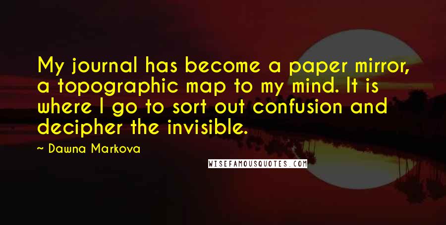 Dawna Markova Quotes: My journal has become a paper mirror, a topographic map to my mind. It is where I go to sort out confusion and decipher the invisible.