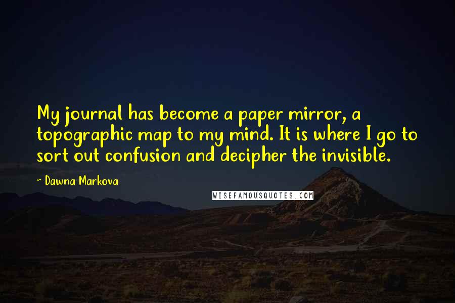 Dawna Markova Quotes: My journal has become a paper mirror, a topographic map to my mind. It is where I go to sort out confusion and decipher the invisible.