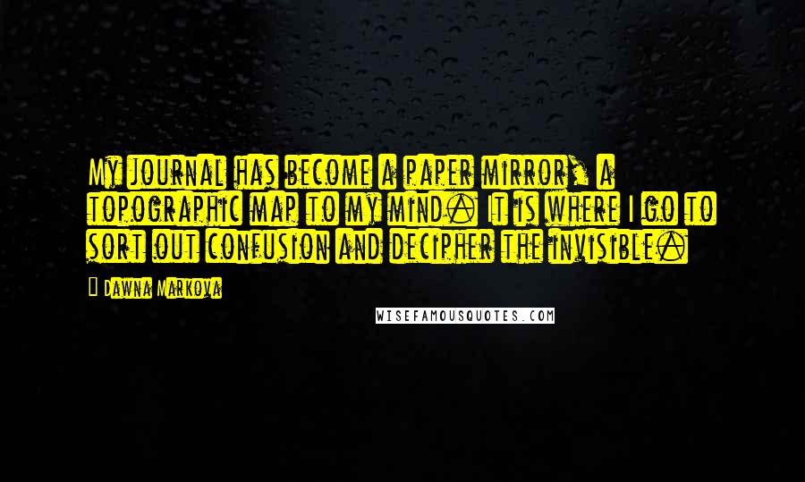 Dawna Markova Quotes: My journal has become a paper mirror, a topographic map to my mind. It is where I go to sort out confusion and decipher the invisible.