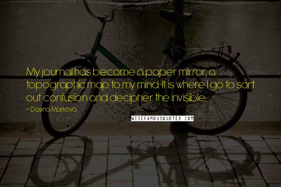 Dawna Markova Quotes: My journal has become a paper mirror, a topographic map to my mind. It is where I go to sort out confusion and decipher the invisible.