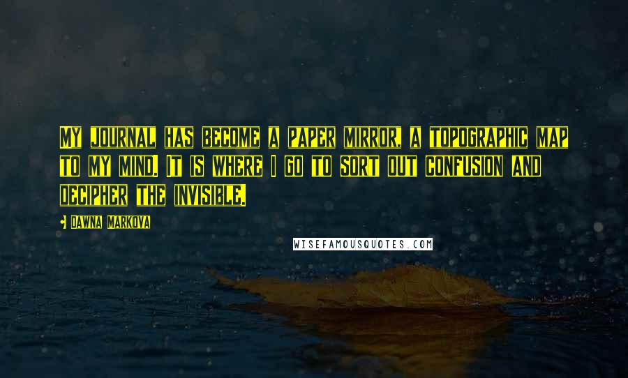 Dawna Markova Quotes: My journal has become a paper mirror, a topographic map to my mind. It is where I go to sort out confusion and decipher the invisible.