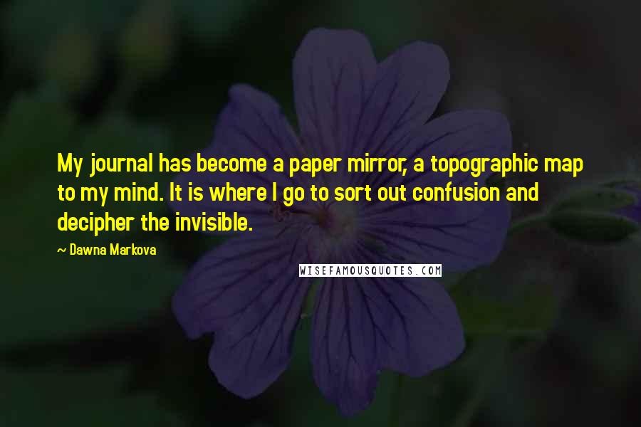 Dawna Markova Quotes: My journal has become a paper mirror, a topographic map to my mind. It is where I go to sort out confusion and decipher the invisible.