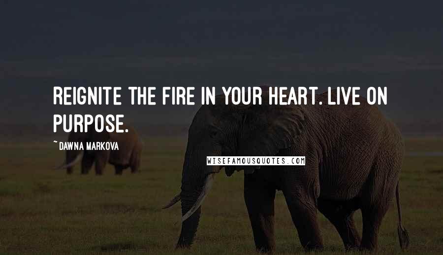 Dawna Markova Quotes: Reignite the fire in your heart. Live on purpose.