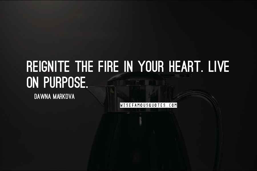 Dawna Markova Quotes: Reignite the fire in your heart. Live on purpose.