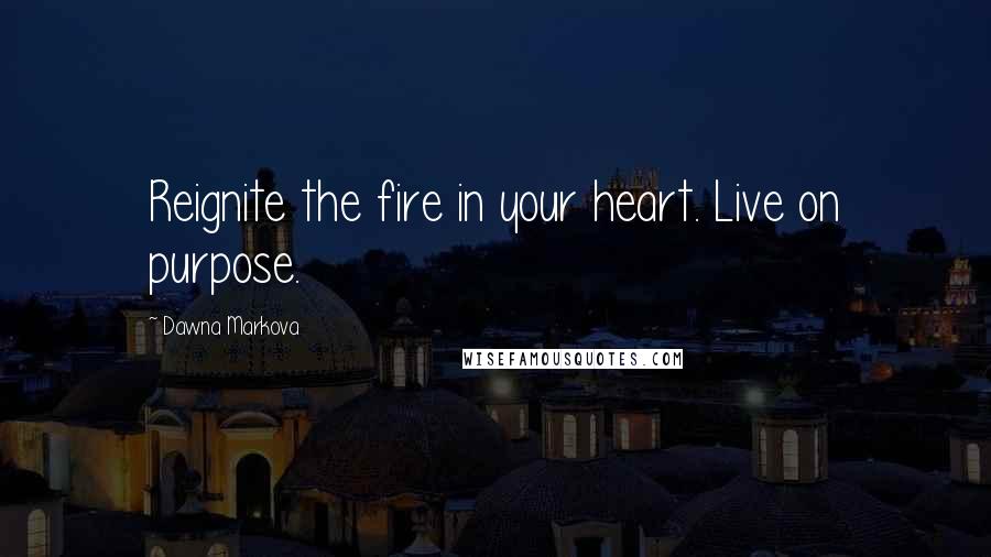 Dawna Markova Quotes: Reignite the fire in your heart. Live on purpose.