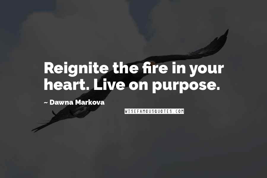 Dawna Markova Quotes: Reignite the fire in your heart. Live on purpose.