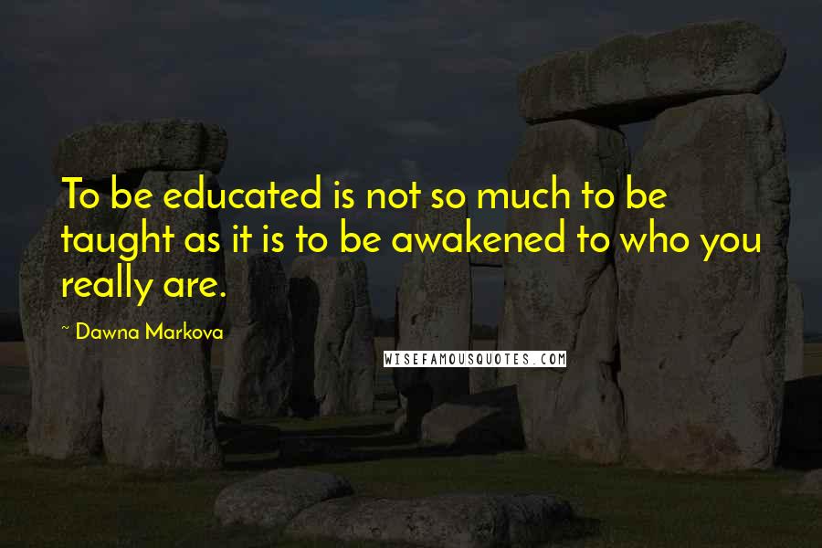 Dawna Markova Quotes: To be educated is not so much to be taught as it is to be awakened to who you really are.