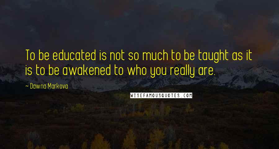 Dawna Markova Quotes: To be educated is not so much to be taught as it is to be awakened to who you really are.