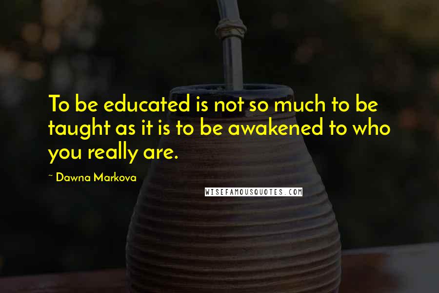 Dawna Markova Quotes: To be educated is not so much to be taught as it is to be awakened to who you really are.