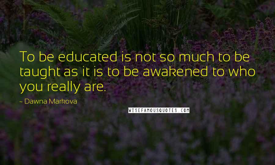 Dawna Markova Quotes: To be educated is not so much to be taught as it is to be awakened to who you really are.