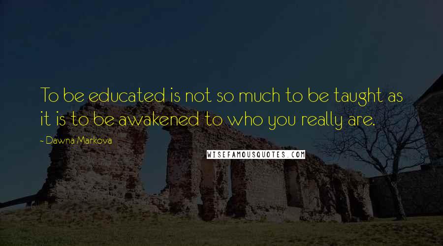 Dawna Markova Quotes: To be educated is not so much to be taught as it is to be awakened to who you really are.