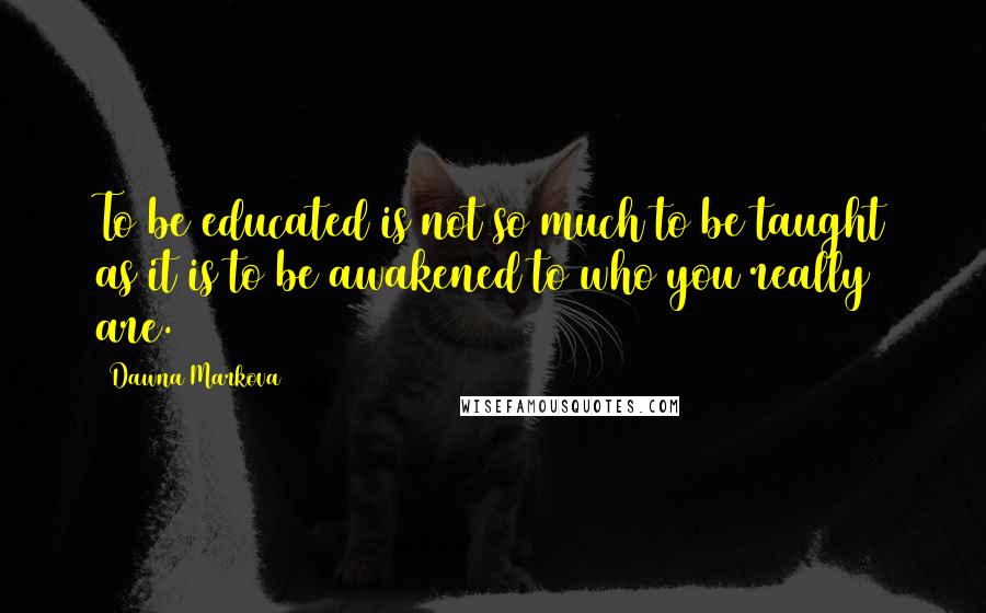 Dawna Markova Quotes: To be educated is not so much to be taught as it is to be awakened to who you really are.