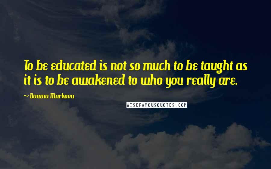 Dawna Markova Quotes: To be educated is not so much to be taught as it is to be awakened to who you really are.
