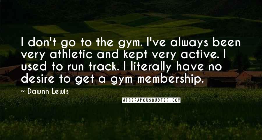 Dawnn Lewis Quotes: I don't go to the gym. I've always been very athletic and kept very active. I used to run track. I literally have no desire to get a gym membership.